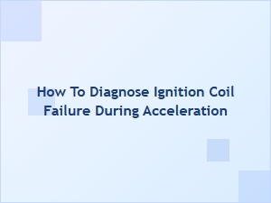 How to Diagnose Ignition Coil Failure During Acceleration