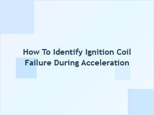 How to Identify Ignition Coil Failure During Acceleration